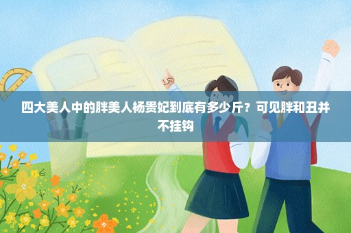 四大美人中的胖美人杨贵妃到底有多少斤？可见胖和丑并不挂钩