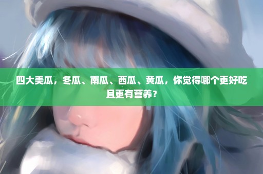 四大美瓜，冬瓜、南瓜、西瓜、黄瓜，你觉得哪个更好吃且更有营养？