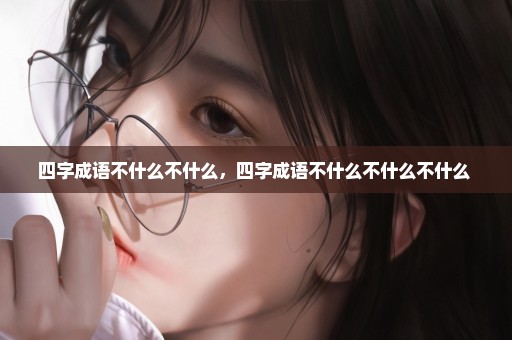 四字成语不什么不什么，四字成语不什么不什么不什么 