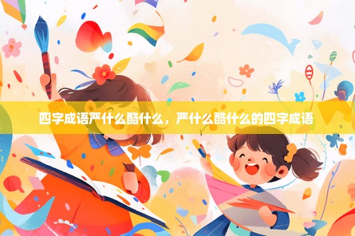 四字成语严什么酷什么，严什么酷什么的四字成语 