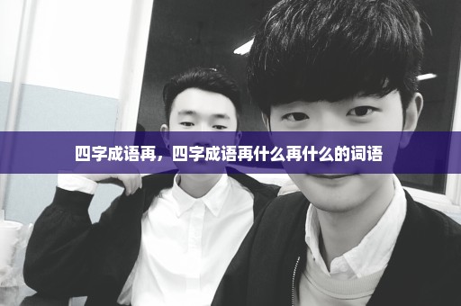 四字成语再，四字成语再什么再什么的词语 