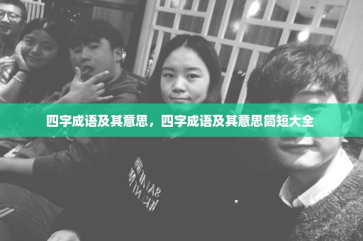 四字成语及其意思，四字成语及其意思简短大全 