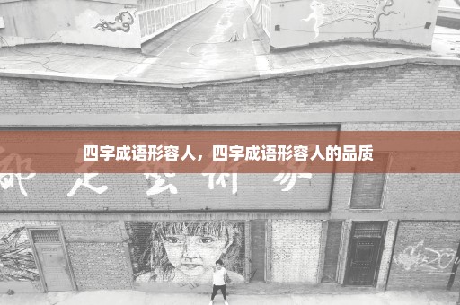 四字成语形容人，四字成语形容人的品质 