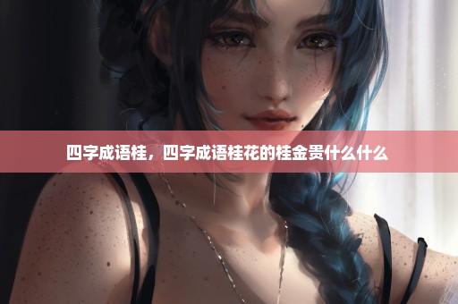 四字成语桂，四字成语桂花的桂金贵什么什么 