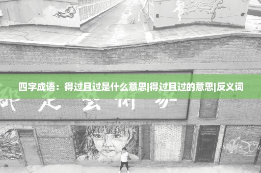 四字成语：得过且过是什么意思|得过且过的意思|反义词