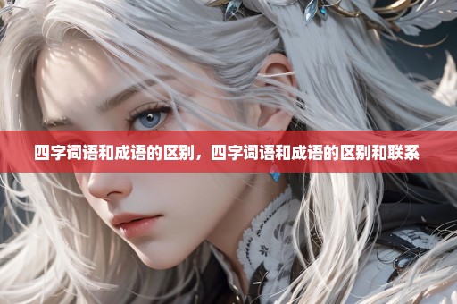 四字词语和成语的区别，四字词语和成语的区别和联系 