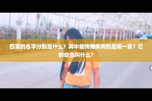 四害的名字分别是什么？其中能传播疾病的是哪一害？它的幼虫叫什么？