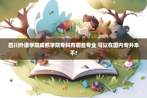 四川外语学院成都学院专科有哪些专业 可以在国内专升本不?