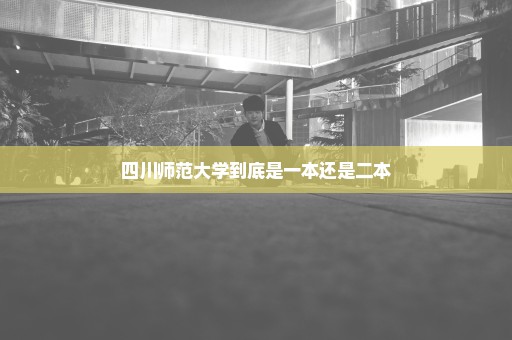 四川师范大学到底是一本还是二本