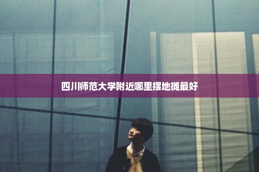 四川师范大学附近哪里摆地摊最好