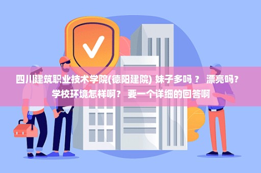 四川建筑职业技术学院(德阳建院) 妹子多吗 ？ 漂亮吗？ 学校环境怎样啊？ 要一个详细的回答啊