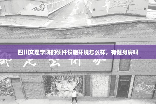 四川文理学院的硬件设施环境怎么样，有健身房吗