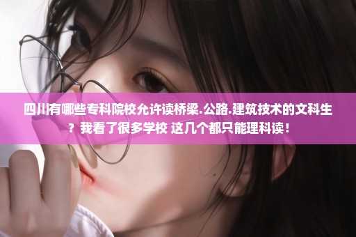 四川有哪些专科院校允许读桥梁.公路.建筑技术的文科生？我看了很多学校 这几个都只能理科读！