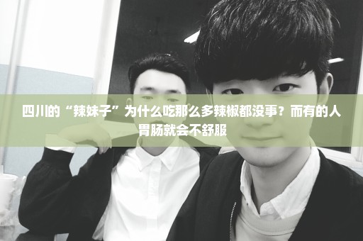 四川的“辣妹子”为什么吃那么多辣椒都没事？而有的人胃肠就会不舒服