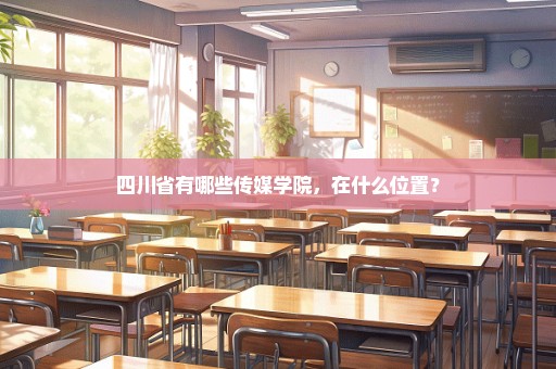 四川省有哪些传媒学院，在什么位置？