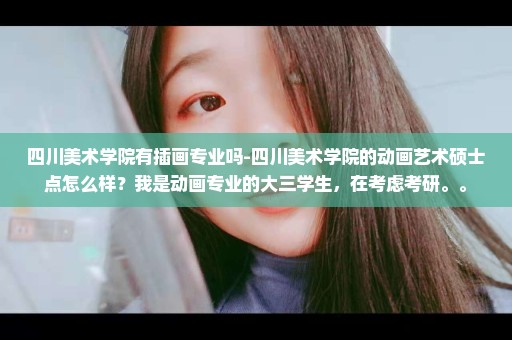 四川美术学院有插画专业吗-四川美术学院的动画艺术硕士点怎么样？我是动画专业的大三学生，在考虑考研。。
