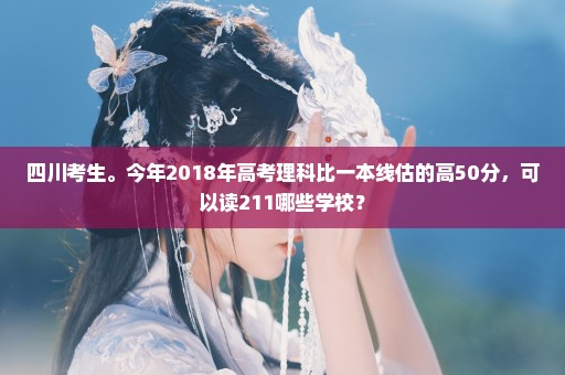 四川考生。今年2018年高考理科比一本线估的高50分，可以读211哪些学校？