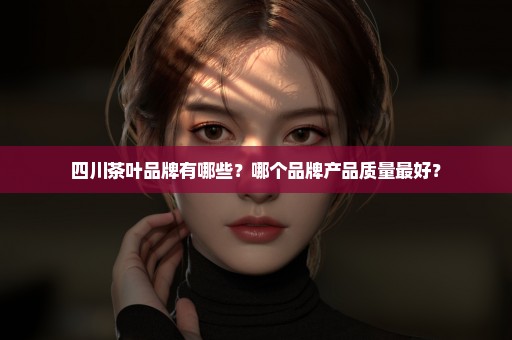 四川茶叶品牌有哪些？哪个品牌产品质量最好？