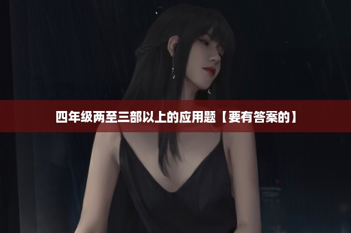 四年级两至三部以上的应用题【要有答案的】