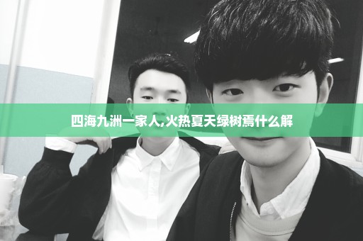 四海九洲一家人,火热夏天绿树焉什么解