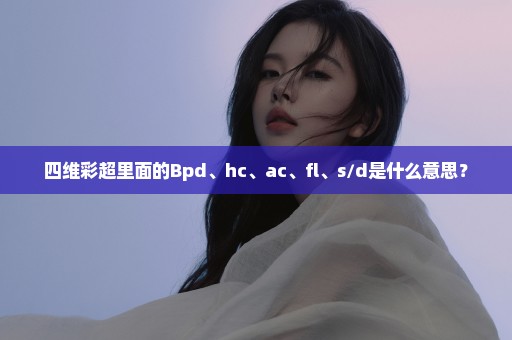 四维彩超里面的Bpd、hc、ac、fl、s/d是什么意思？