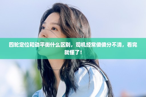 四轮定位和动平衡什么区别，司机经常傻傻分不清，看完就懂了！