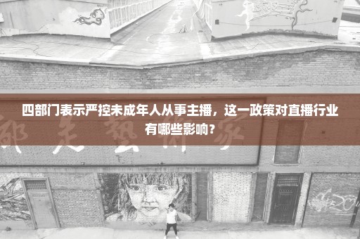 四部门表示严控未成年人从事主播，这一政策对直播行业有哪些影响？