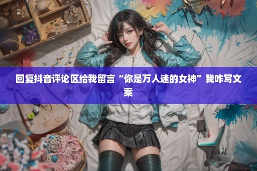 回复抖音评论区给我留言“你是万人迷的女神”我咋写文案