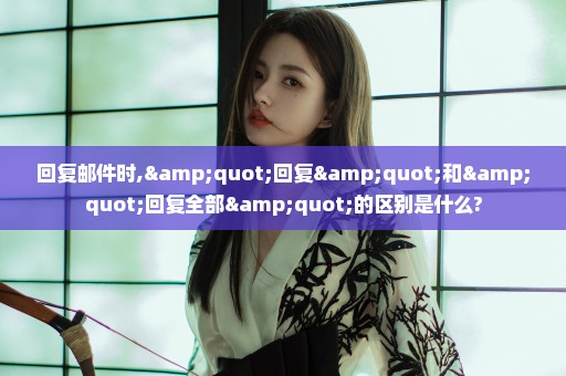回复邮件时,"回复"和"回复全部"的区别是什么?
