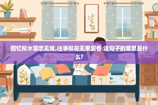 回忆似水留恋无常,往事似花无果留香.这句子的意思是什么?
