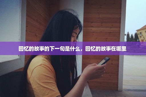 回忆的故事的下一句是什么，回忆的故事在哪里 