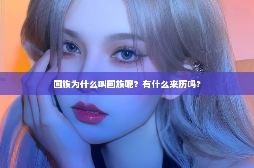 回族为什么叫回族呢？有什么来历吗？