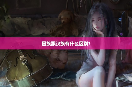 回族跟汉族有什么区别?