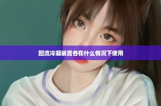 回流冷凝装置各在什么情况下使用