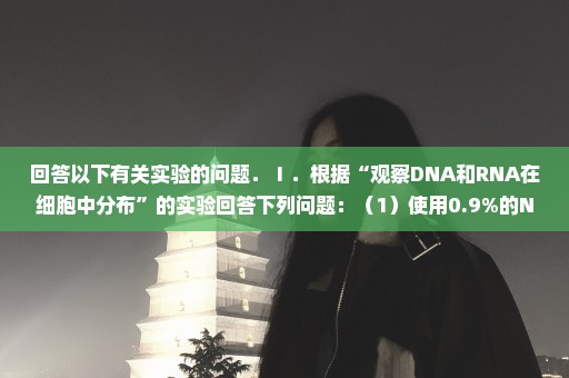 回答以下有关实验的问题．Ⅰ．根据“观察DNA和RNA在细胞中分布”的实验回答下列问题：（1）使用0.9%的NaC