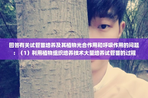 回答有关试管苗培养及其植物光合作用和呼吸作用的问题：（1）利用植物组织培养技术大量培养试管苗的过程