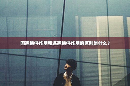 回避条件作用和逃避条件作用的区别是什么？