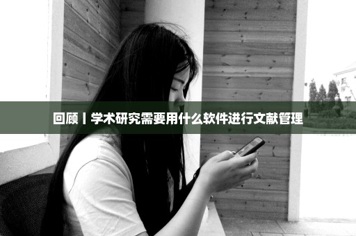 回顾丨学术研究需要用什么软件进行文献管理