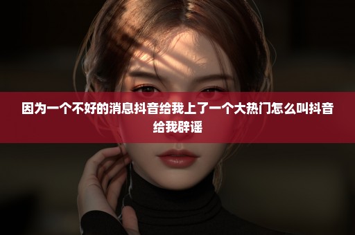 因为一个不好的消息抖音给我上了一个大热门怎么叫抖音给我辟谣