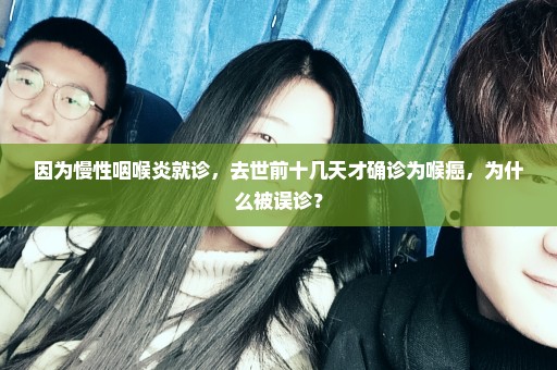 因为慢性咽喉炎就诊，去世前十几天才确诊为喉癌，为什么被误诊？