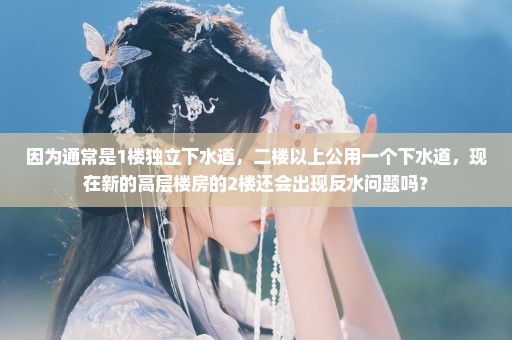 因为通常是1楼独立下水道，二楼以上公用一个下水道，现在新的高层楼房的2楼还会出现反水问题吗？