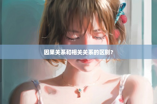 因果关系和相关关系的区别？