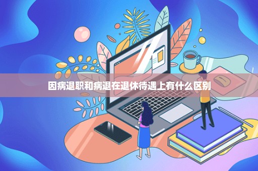 因病退职和病退在退休待遇上有什么区别