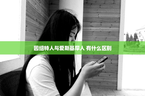 因纽特人与爱斯基摩人 有什么区别