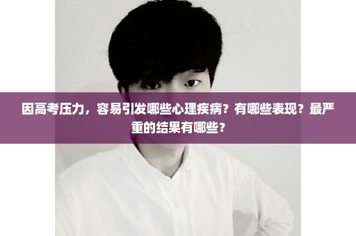 因高考压力，容易引发哪些心理疾病？有哪些表现？最严重的结果有哪些？