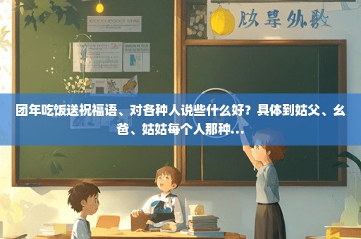团年吃饭送祝福语、对各种人说些什么好？具体到姑父、幺爸、姑姑每个人那种…