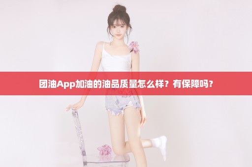 团油App加油的油品质量怎么样？有保障吗？