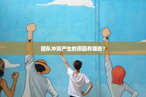 团队冲突产生的原因有哪些？