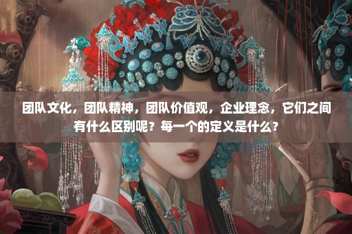 团队文化，团队精神，团队价值观，企业理念，它们之间有什么区别呢？每一个的定义是什么？