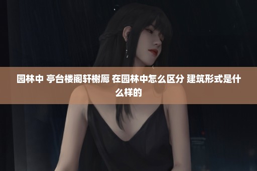 园林中 亭台楼阁轩榭廊 在园林中怎么区分 建筑形式是什么样的